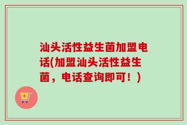 汕头活性益生菌加盟电话(加盟汕头活性益生菌，电话查询即可！)