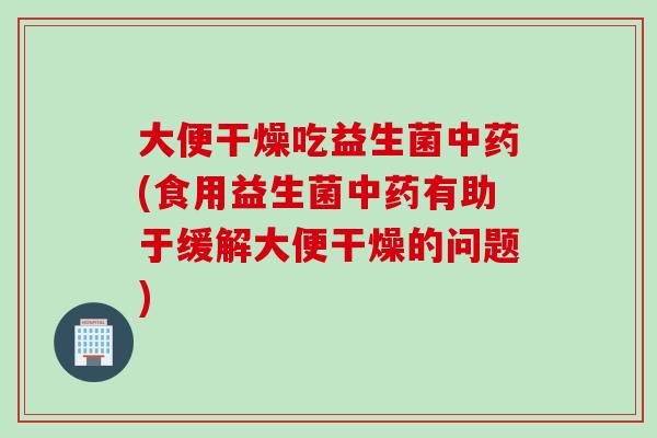 大便干燥吃益生菌中药(食用益生菌中药有助于缓解大便干燥的问题)