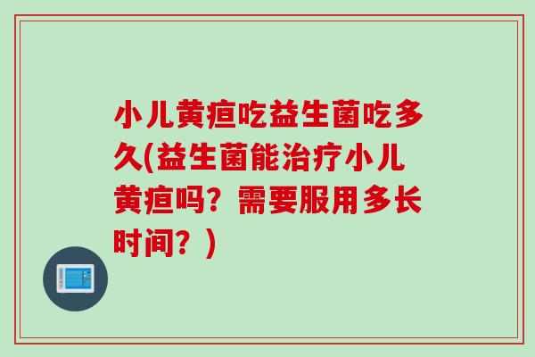 小儿黄疸吃益生菌吃多久(益生菌能小儿黄疸吗?需要服用多长时间?) 小儿黄疸吃益生菌吃多久(益生菌能小儿黄疸吗?需要服用多长时间?)