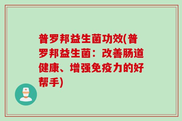 普罗邦益生菌功效(普罗邦益生菌：改善肠道健康、增强力的好帮手)