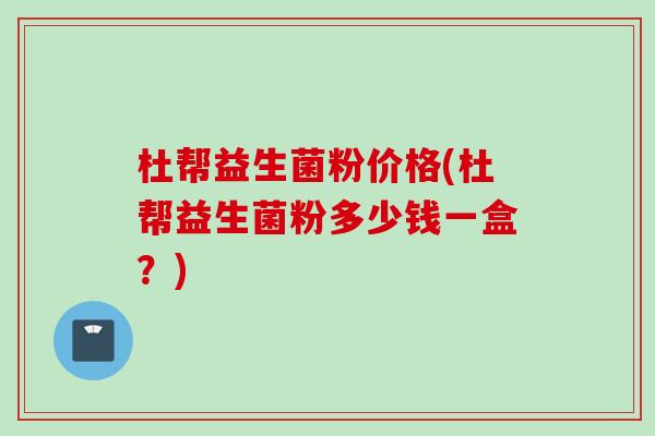杜帮益生菌粉价格(杜帮益生菌粉多少钱一盒？)