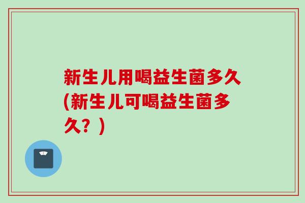 新生儿用喝益生菌多久(新生儿可喝益生菌多久？)