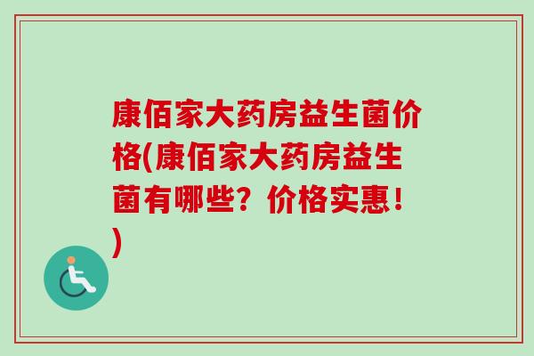 康佰家大药房益生菌价格(康佰家大药房益生菌有哪些？价格实惠！)