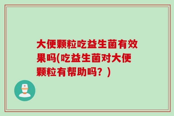 大便颗粒吃益生菌有效果吗(吃益生菌对大便颗粒有帮助吗？)