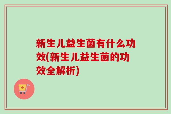 新生儿益生菌有什么功效(新生儿益生菌的功效全解析) 新生儿益生菌有什么功效(新生儿益生菌的功效全解析)