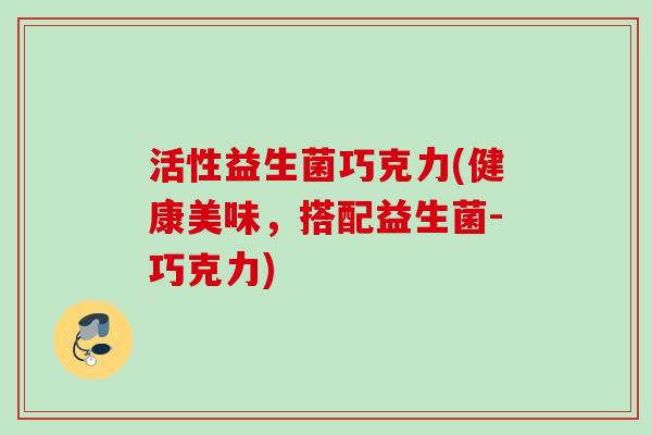 活性益生菌巧克力(健康美味,搭配益生菌-巧克力) 活性益生菌巧克力(健康美味,搭配益生菌-巧克力)