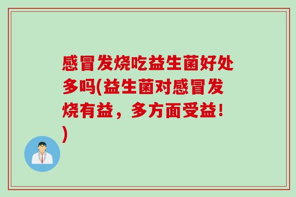 发烧吃益生菌好处多吗(益生菌对发烧有益,多方面受益!) 发烧吃益生菌好处多吗(益生菌对发烧有益,多方面受益!)
