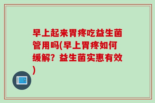 早上起来胃疼吃益生菌管用吗(早上胃疼如何缓解？益生菌实惠有效)
