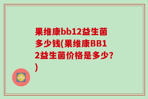 果维康bb12益生菌多少钱(果维康BB12益生菌价格是多少？)