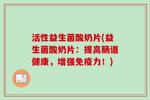 活性益生菌酸奶片(益生菌酸奶片：提高肠道健康，增强力！)
