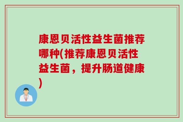 康恩贝活性益生菌推荐哪种(推荐康恩贝活性益生菌，提升肠道健康)