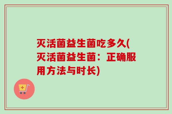 灭活菌益生菌吃多久(灭活菌益生菌:正确服用方法与时长) 灭活菌益生菌吃多久(灭活菌益生菌:正确服用方法与时长)