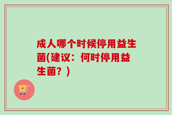成人哪个时候停用益生菌(建议：何时停用益生菌？)