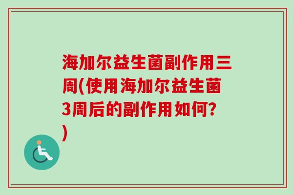 海加尔益生菌副作用三周(使用海加尔益生菌3周后的副作用如何？)