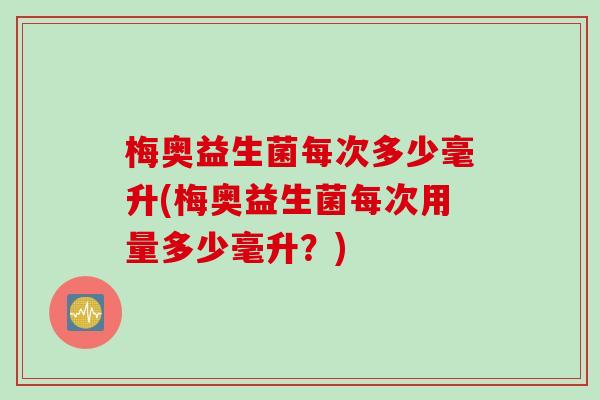 梅奥益生菌每次多少毫升(梅奥益生菌每次用量多少毫升?) 梅奥益生菌每次多少毫升(梅奥益生菌每次用量多少毫升?)