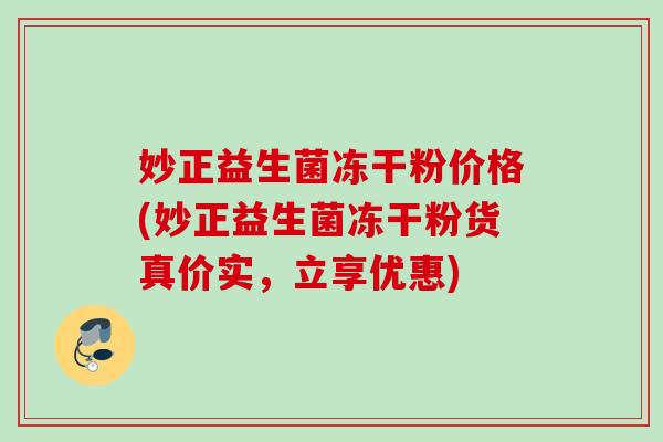 妙正益生菌冻干粉价格(妙正益生菌冻干粉货真价实,立享优惠) 妙正益生菌冻干粉价格(妙正益生菌冻干粉货真价实,立享优惠)