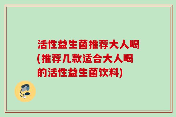 活性益生菌推荐大人喝(推荐几款适合大人喝的活性益生菌饮料) 活性益生菌推荐大人喝(推荐几款适合大人喝的活性益生菌饮料)