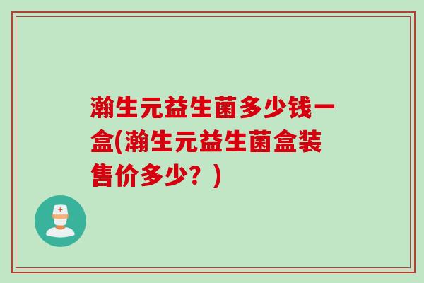 瀚生元益生菌多少钱一盒(瀚生元益生菌盒装售价多少？)