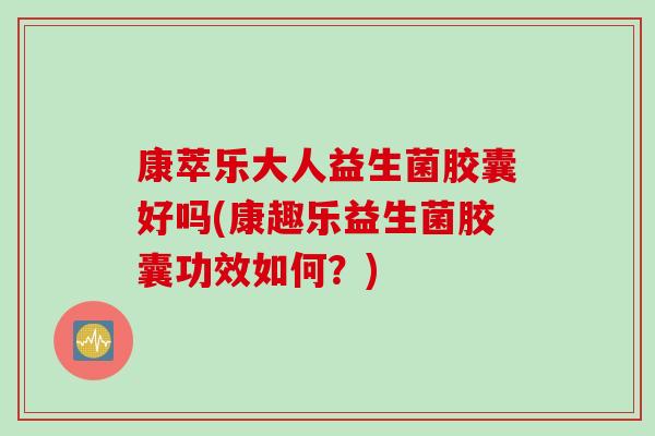 康萃乐大人益生菌胶囊好吗(康趣乐益生菌胶囊功效如何？)