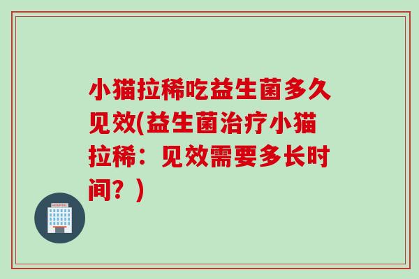 小猫拉稀吃益生菌多久见效(益生菌小猫拉稀:见效需要多长时间?) 小猫拉稀吃益生菌多久见效(益生菌小猫拉稀:见效需要多长时间?)