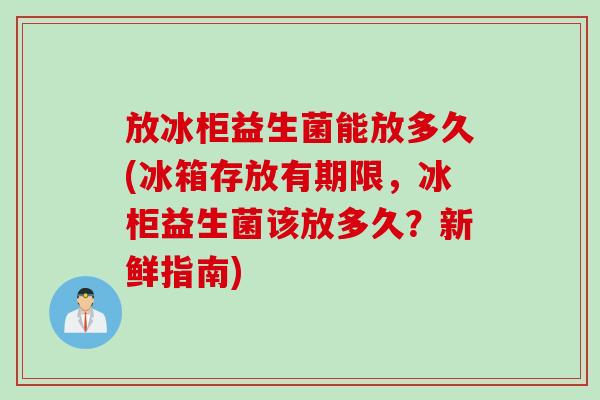 放冰柜益生菌能放多久(冰箱存放有期限,冰柜益生菌该放多久?新鲜指南) 放冰柜益生菌能放多久(冰箱存放有期限,冰柜益生菌该放多久?新鲜指南)