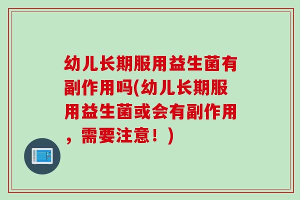 幼儿长期服用益生菌有副作用吗(幼儿长期服用益生菌或会有副作用，需要注意！)