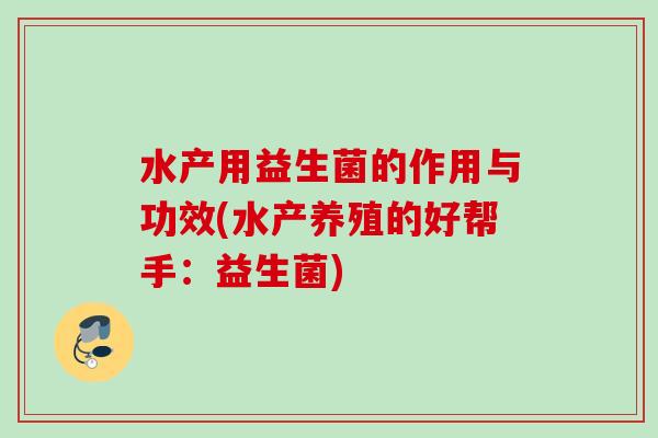 水产用益生菌的作用与功效(水产养殖的好帮手:益生菌) 水产用益生菌的作用与功效(水产养殖的好帮手:益生菌)