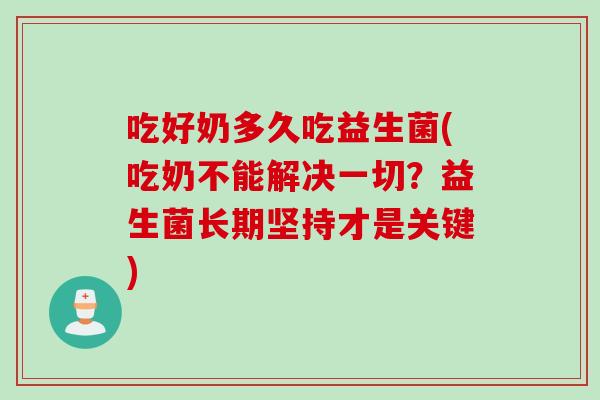 吃好奶多久吃益生菌(吃奶不能解决一切？益生菌长期坚持才是关键)