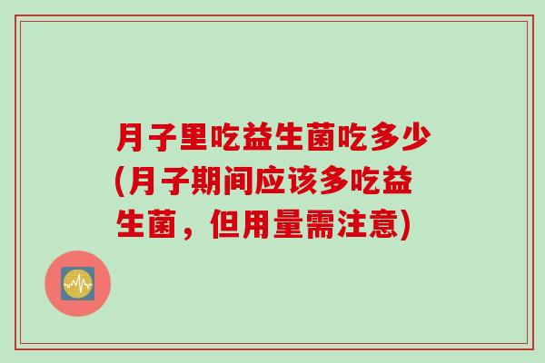 月子里吃益生菌吃多少(月子期间应该多吃益生菌,但用量需注意) 月子里吃益生菌吃多少(月子期间应该多吃益生菌,但用量需注意)