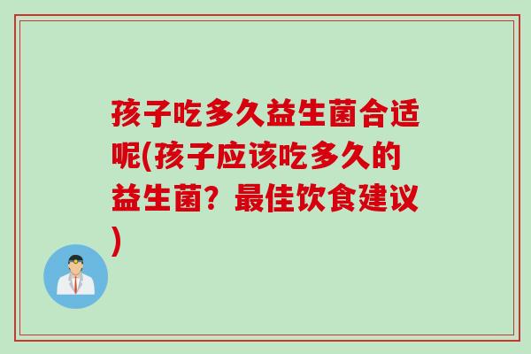 孩子吃多久益生菌合适呢(孩子应该吃多久的益生菌？佳饮食建议)