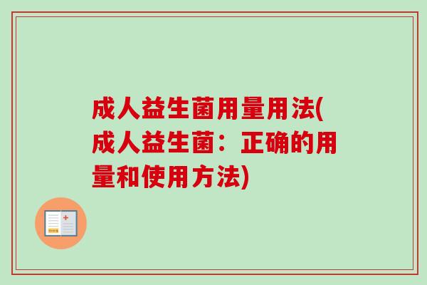 成人益生菌用量用法(成人益生菌:正确的用量和使用方法) 成人益生菌用量用法(成人益生菌:正确的用量和使用方法)