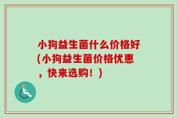 小狗益生菌什么价格好(小狗益生菌价格优惠,快来选购!) 小狗益生菌什么价格好(小狗益生菌价格优惠,快来选购!)