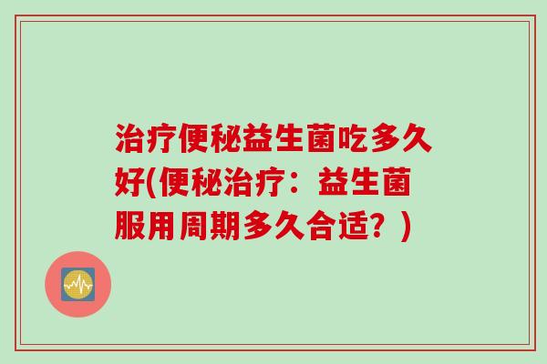 益生菌吃多久好(：益生菌服用周期多久合适？)