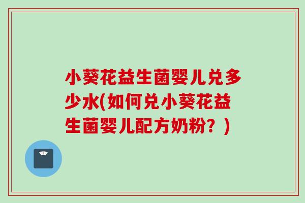 小葵花益生菌婴儿兑多少水(如何兑小葵花益生菌婴儿配方奶粉？)