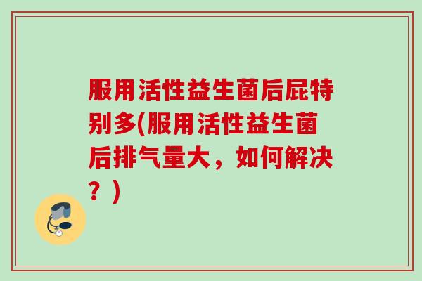 服用活性益生菌后屁特别多(服用活性益生菌后排气量大,如何解决?) 服用活性益生菌后屁特别多(服用活性益生菌后排气量大,如何解决?)