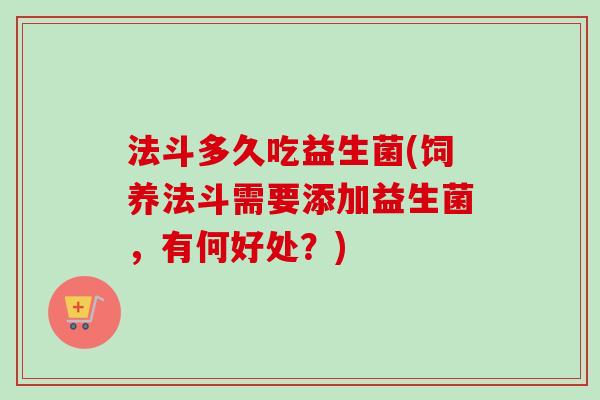 法斗多久吃益生菌(饲养法斗需要添加益生菌,有何好处?) 法斗多久吃益生菌(饲养法斗需要添加益生菌,有何好处?)