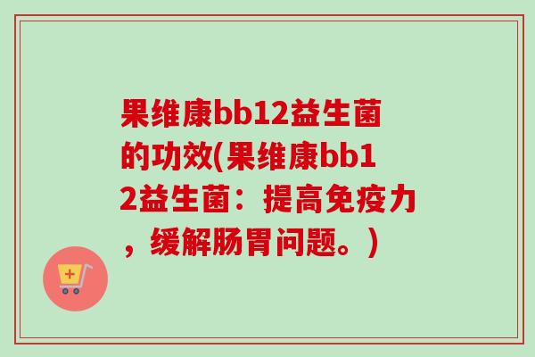 果维康bb12益生菌的功效(果维康bb12益生菌：提高力，缓解肠胃问题。)