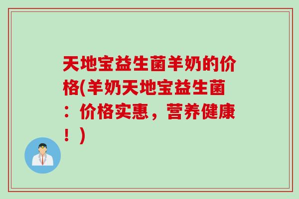 天地宝益生菌羊奶的价格(羊奶天地宝益生菌：价格实惠，营养健康！)