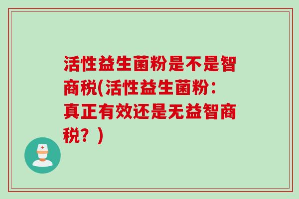 活性益生菌粉是不是智商税(活性益生菌粉:真正有效还是无益智商税?) 活性益生菌粉是不是智商税(活性益生菌粉:真正有效还是无益智商税?)