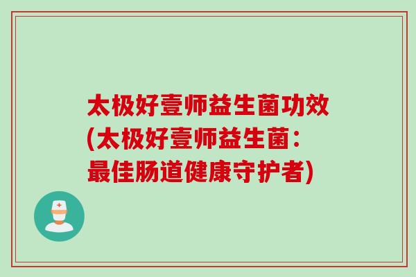 太极好壹师益生菌功效(太极好壹师益生菌：最佳肠道健康守护者)