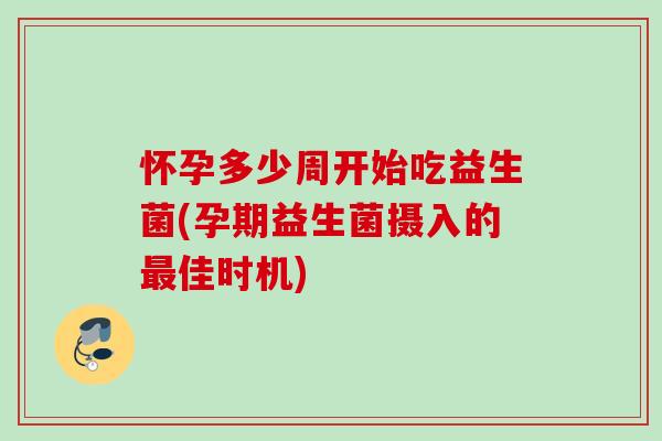 怀孕多少周开始吃益生菌(孕期益生菌摄入的佳时机) 怀孕多少周开始吃益生菌(孕期益生菌摄入的佳时机)