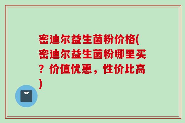 密迪尔益生菌粉价格(密迪尔益生菌粉哪里买？价值优惠，性价比高)