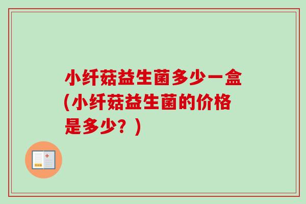 小纤菇益生菌多少一盒(小纤菇益生菌的价格是多少?) 小纤菇益生菌多少一盒(小纤菇益生菌的价格是多少?)