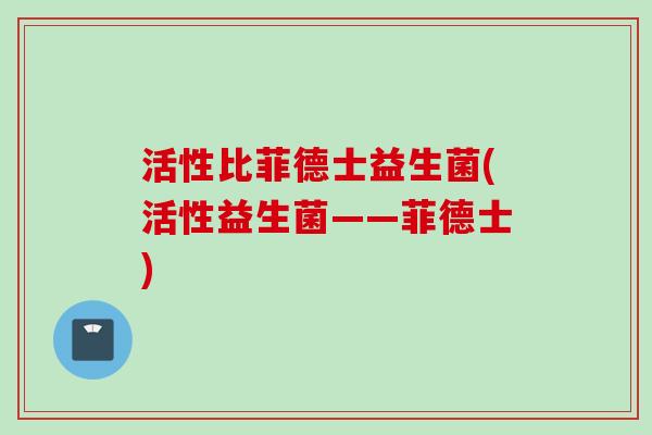 活性比菲德士益生菌(活性益生菌——菲德士) 活性比菲德士益生菌(活性益生菌——菲德士)
