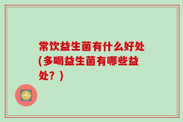 常饮益生菌有什么好处(多喝益生菌有哪些益处?) 常饮益生菌有什么好处(多喝益生菌有哪些益处?)