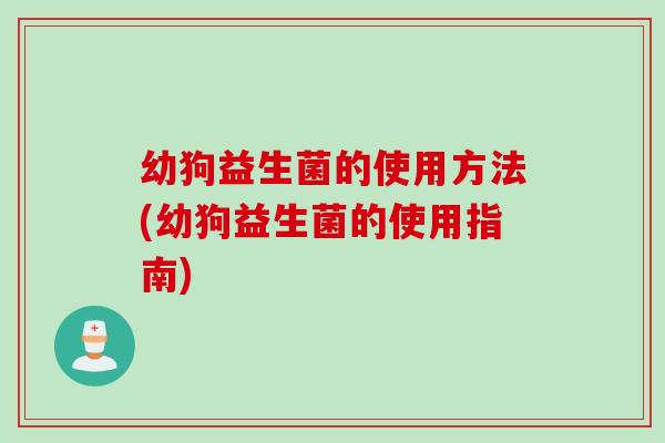 幼狗益生菌的使用方法(幼狗益生菌的使用指南) 幼狗益生菌的使用方法(幼狗益生菌的使用指南)
