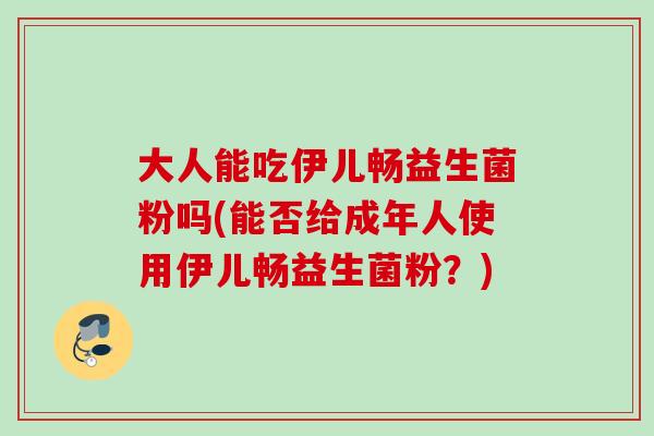 大人能吃伊儿畅益生菌粉吗(能否给成年人使用伊儿畅益生菌粉？)