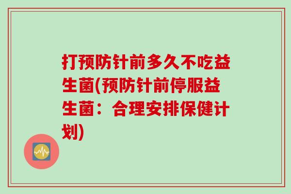 打针前多久不吃益生菌(针前停服益生菌：合理安排保健计划)