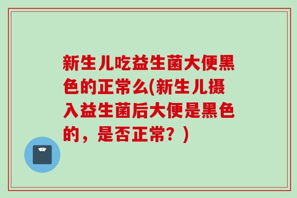新生儿吃益生菌大便黑色的正常么(新生儿摄入益生菌后大便是黑色的，是否正常？)