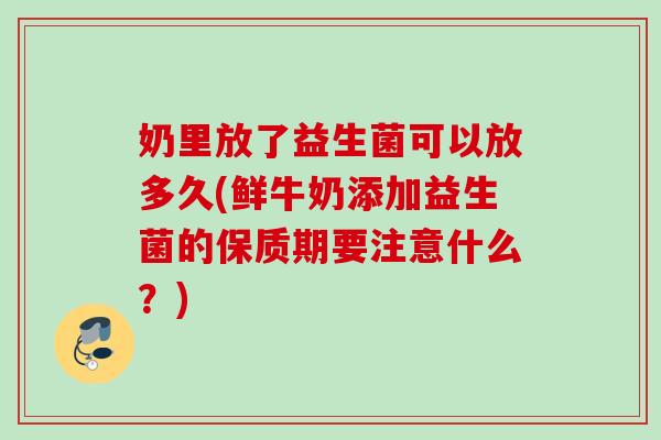 奶里放了益生菌可以放多久(鲜牛奶添加益生菌的保质期要注意什么？)